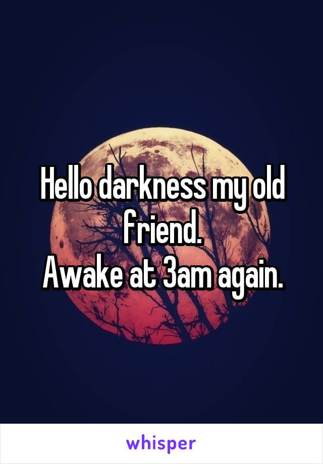 Hello darkness my old friend.
Awake at 3am again.