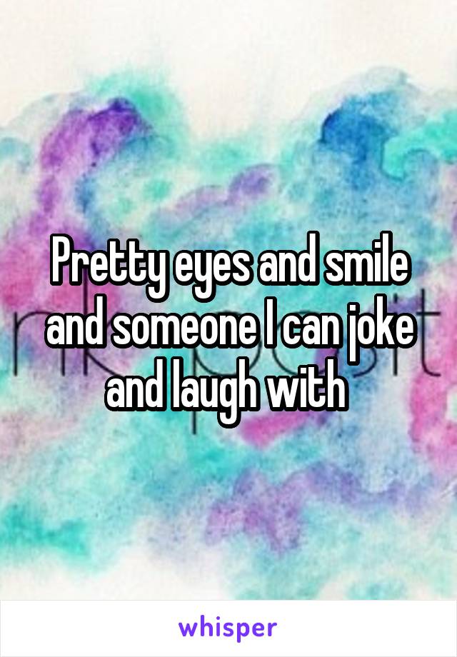 Pretty eyes and smile and someone I can joke and laugh with 