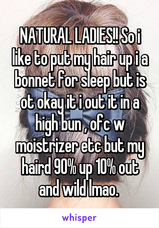 NATURAL LADIES!! So i like to put my hair up i a bonnet for sleep but is ot okay it i out it in a high bun , ofc w moistrizer etc but my haird 90% up 10% out and wild lmao. 