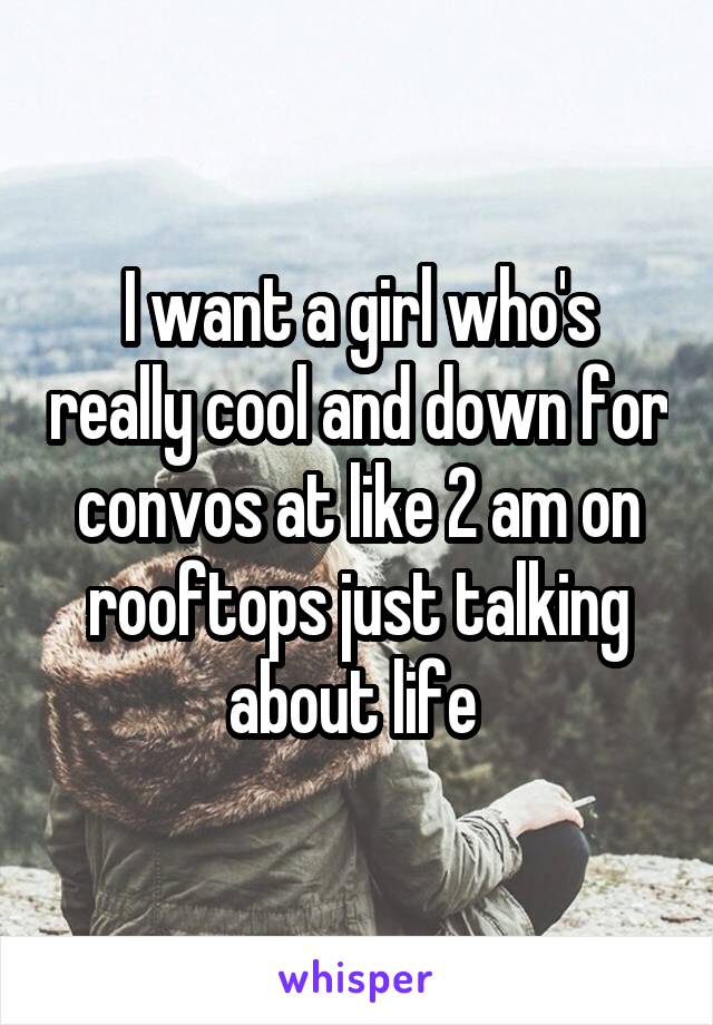 I want a girl who's really cool and down for convos at like 2 am on rooftops just talking about life 