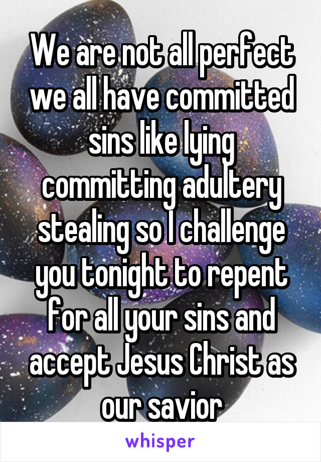 We are not all perfect we all have committed sins like lying committing adultery stealing so I challenge you tonight to repent for all your sins and accept Jesus Christ as our savior