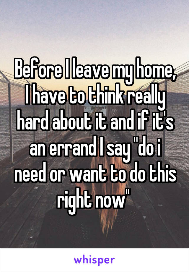 Before I leave my home, I have to think really hard about it and if it's an errand I say "do i need or want to do this right now" 