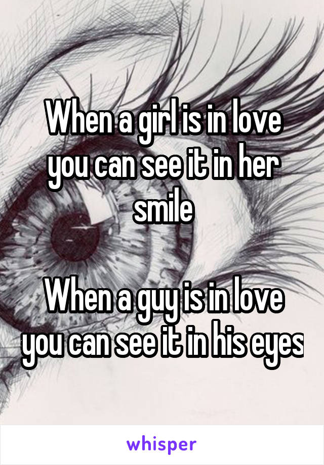 When a girl is in love you can see it in her smile

When a guy is in love you can see it in his eyes