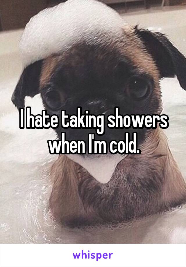 I hate taking showers when I'm cold.