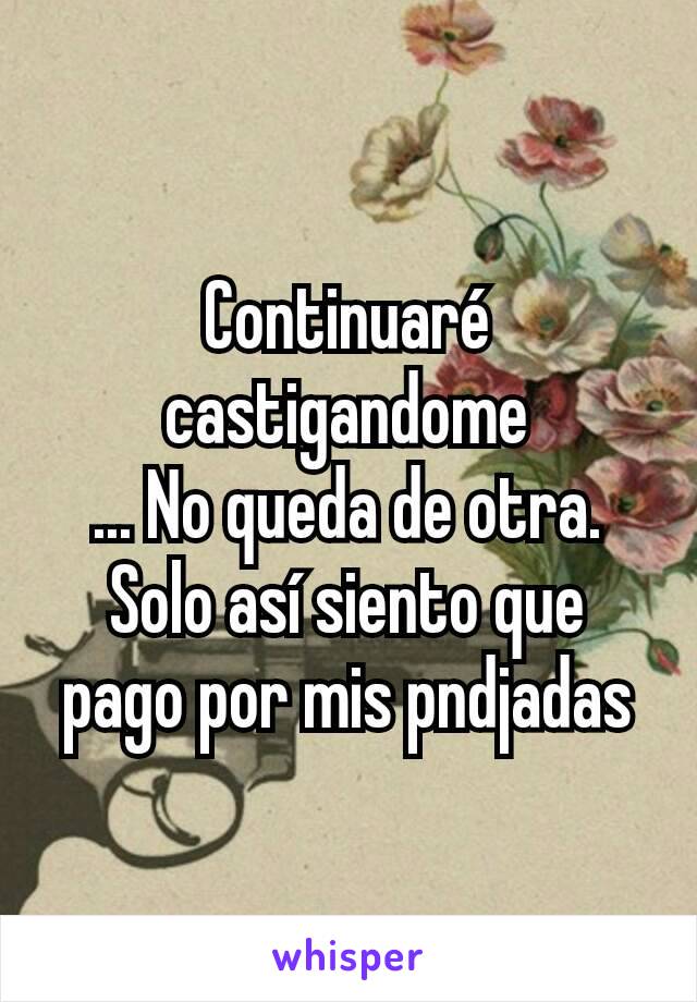 Continuaré castigandome
... No queda de otra. Solo así siento que pago por mis pndjadas