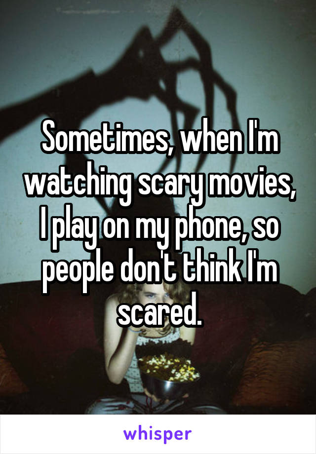 Sometimes, when I'm watching scary movies, I play on my phone, so people don't think I'm scared.