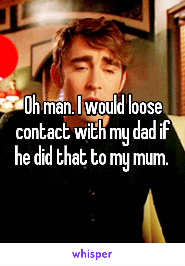 Oh man. I would loose contact with my dad if he did that to my mum. 