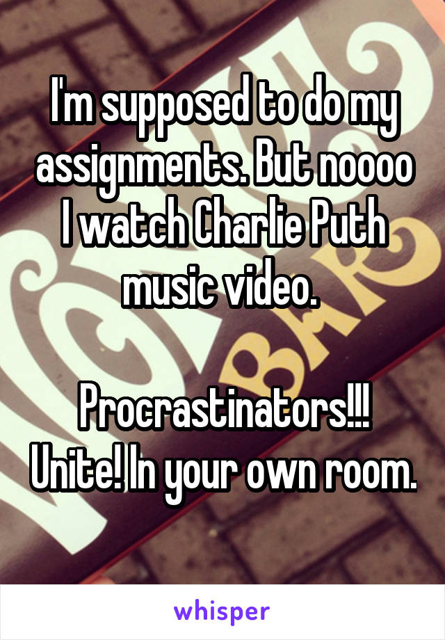 I'm supposed to do my assignments. But noooo I watch Charlie Puth music video. 

Procrastinators!!! Unite! In your own room. 