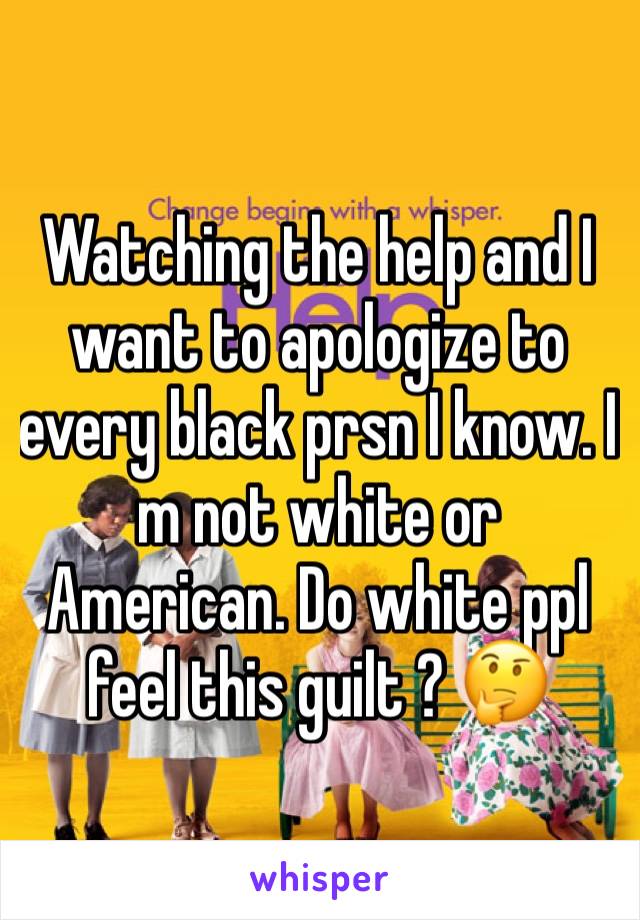 Watching the help and I want to apologize to every black prsn I know. I m not white or American. Do white ppl feel this guilt ? 🤔