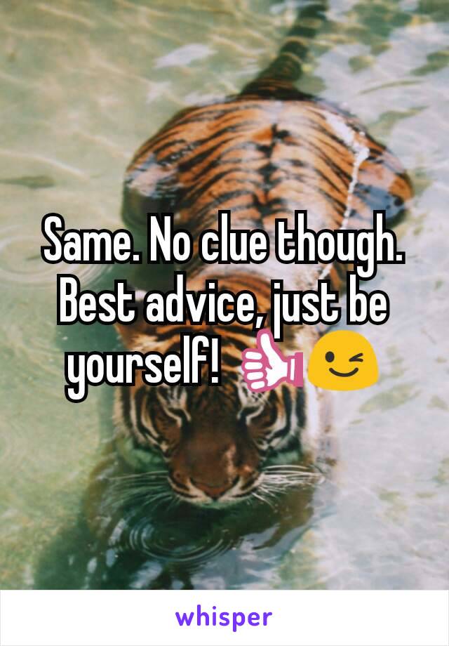 Same. No clue though. Best advice, just be yourself! 👍😉