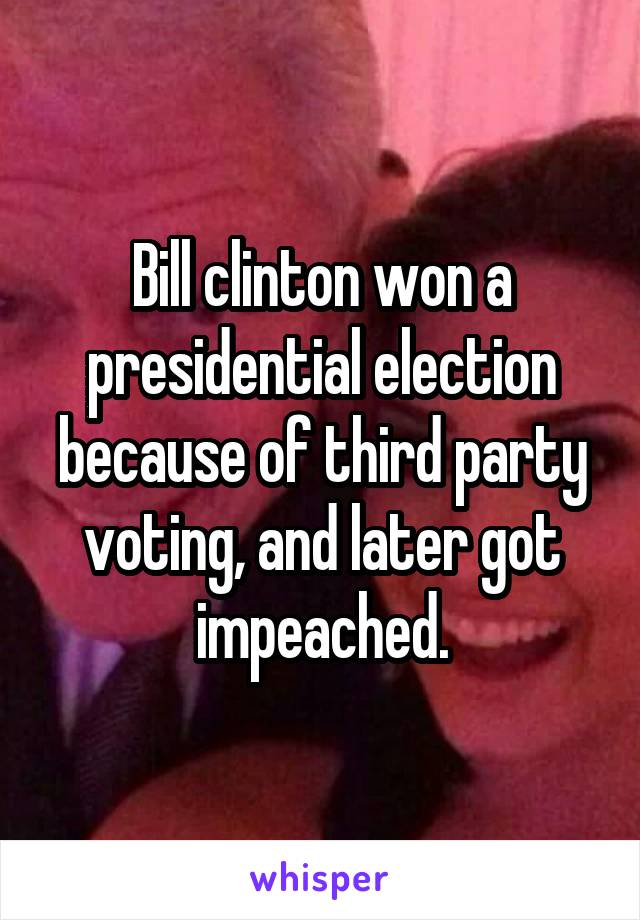 Bill clinton won a presidential election because of third party voting, and later got impeached.