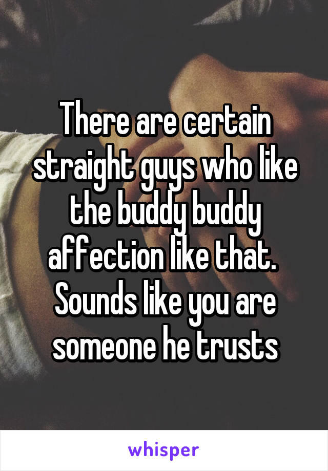 There are certain straight guys who like the buddy buddy affection like that.  Sounds like you are someone he trusts