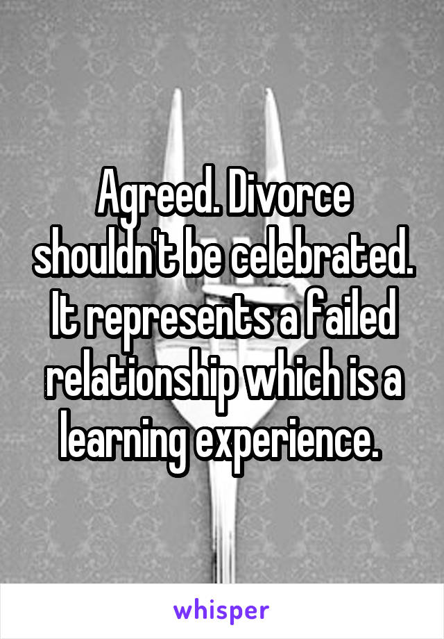 Agreed. Divorce shouldn't be celebrated. It represents a failed relationship which is a learning experience. 