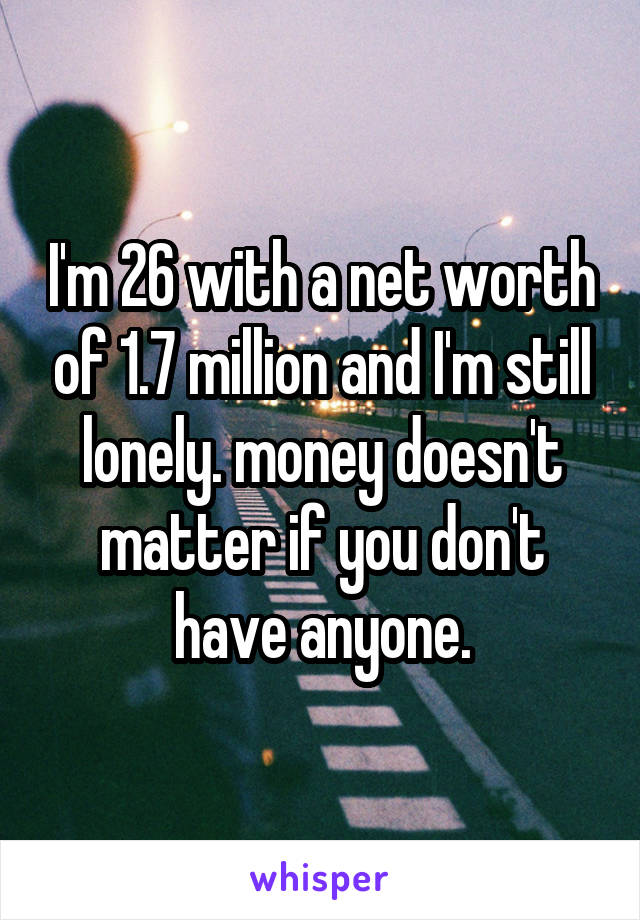 I'm 26 with a net worth of 1.7 million and I'm still lonely. money doesn't matter if you don't have anyone.