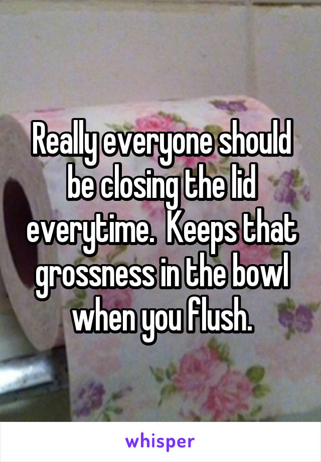 Really everyone should be closing the lid everytime.  Keeps that grossness in the bowl when you flush.