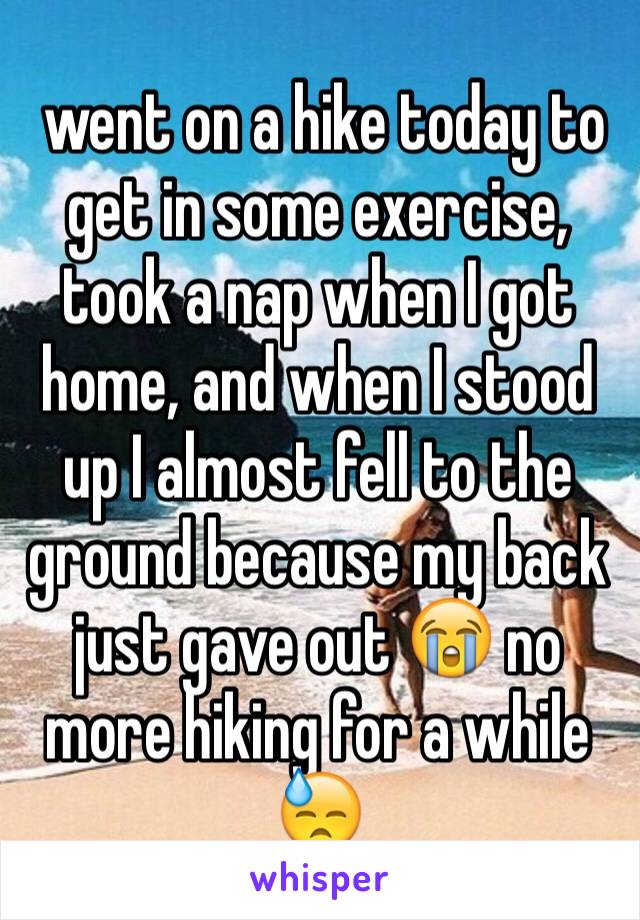  went on a hike today to get in some exercise, took a nap when I got home, and when I stood up I almost fell to the ground because my back just gave out 😭 no more hiking for a while 😓