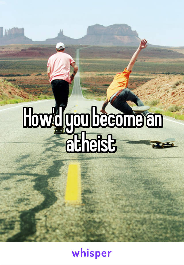 How'd you become an atheist 