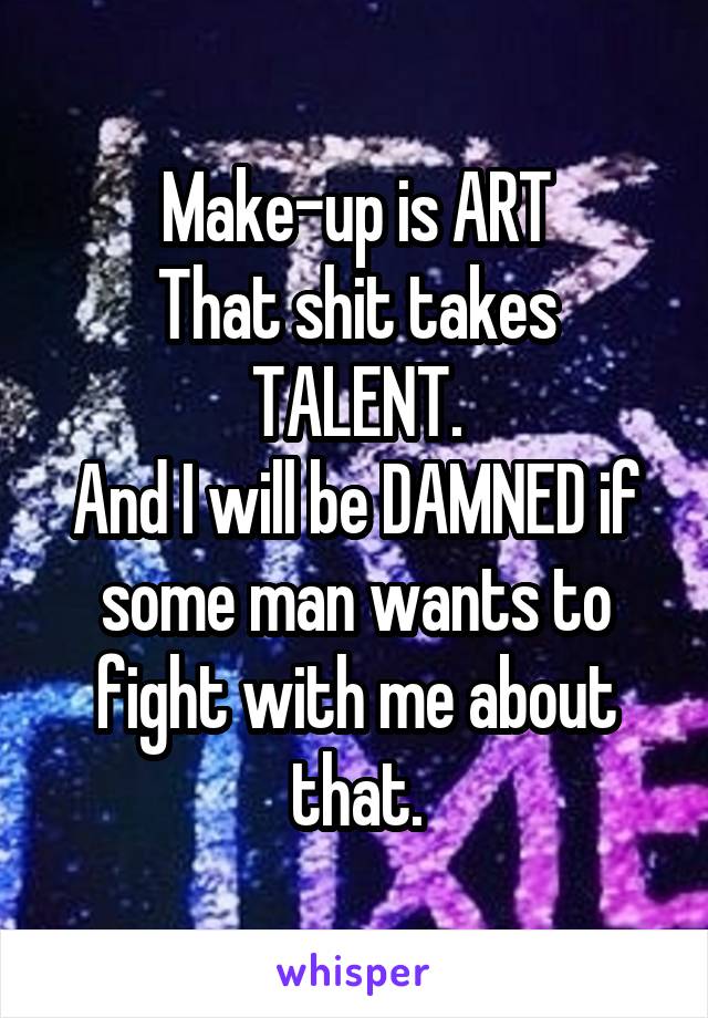 Make-up is ART
That shit takes TALENT.
And I will be DAMNED if some man wants to fight with me about that.