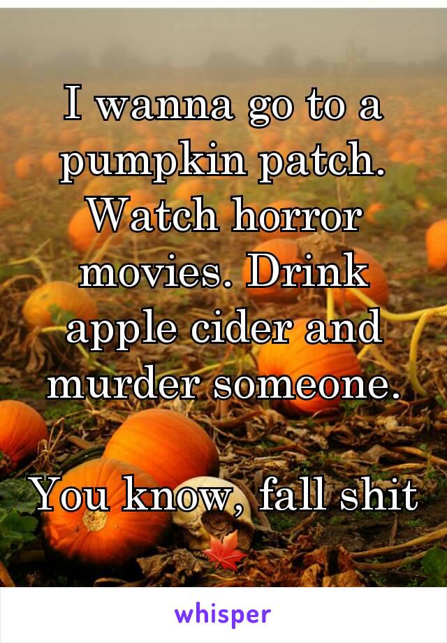 I wanna go to a pumpkin patch. Watch horror movies. Drink apple cider and murder someone.

You know, fall shit 🍁