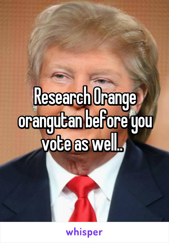 Research Orange orangutan before you vote as well..  