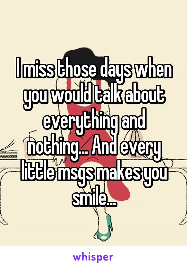 I miss those days when you would talk about everything and nothing... And every little msgs makes you smile...