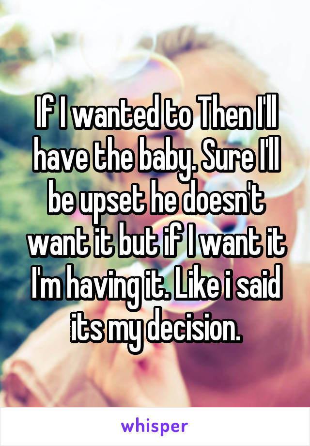 If I wanted to Then I'll have the baby. Sure I'll be upset he doesn't want it but if I want it I'm having it. Like i said its my decision.