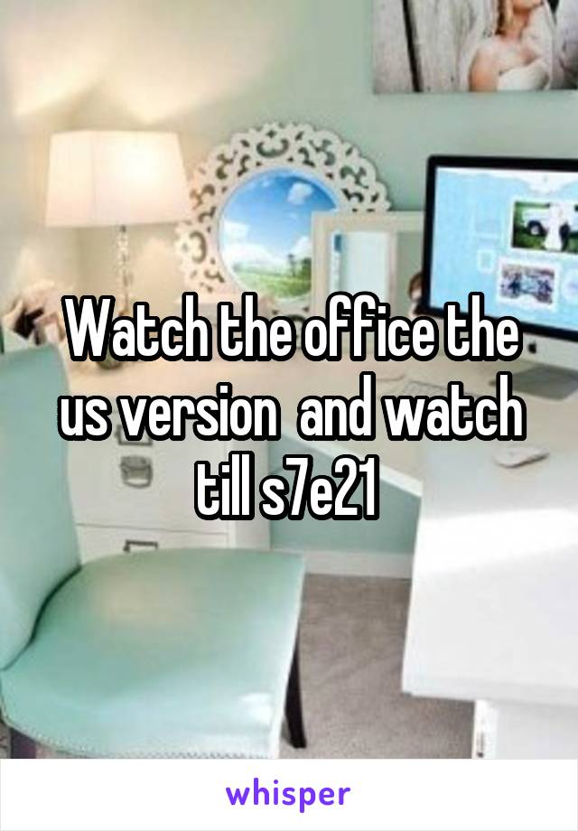 Watch the office the us version  and watch till s7e21 