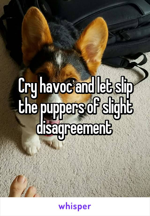 Cry havoc and let slip the puppers of slight disagreement 