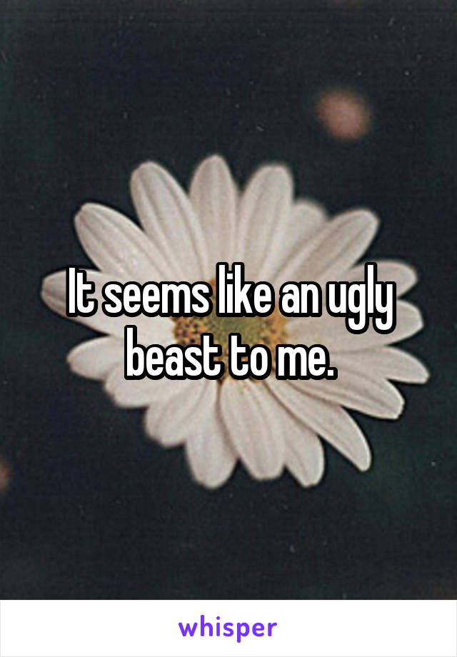 It seems like an ugly beast to me.