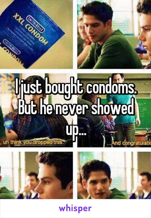 I just bought condoms. But he never showed up...