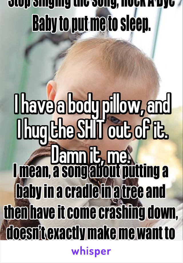 I have a body pillow, and I hug the SHIT out of it. Damn it, me. 