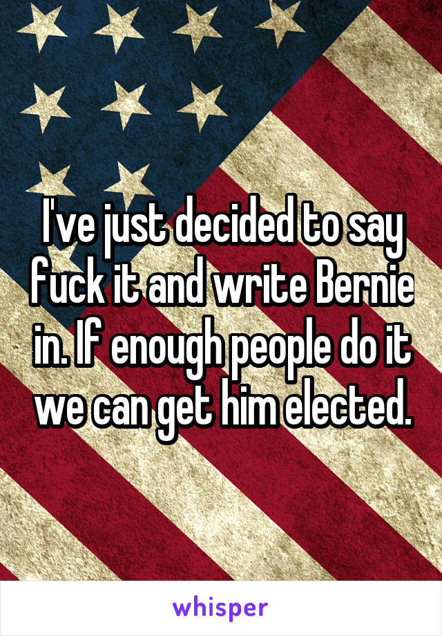 I've just decided to say fuck it and write Bernie in. If enough people do it we can get him elected.