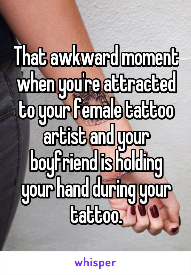 That awkward moment when you're attracted to your female tattoo artist and your boyfriend is holding your hand during your tattoo.