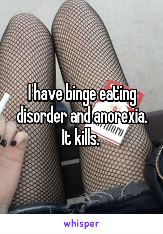 I have binge eating disorder and anorexia. It kills. 