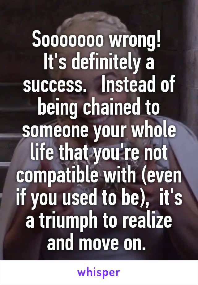 Sooooooo wrong! 
It's definitely a success.   Instead of being chained to someone your whole life that you're not compatible with (even if you used to be),  it's a triumph to realize and move on. 