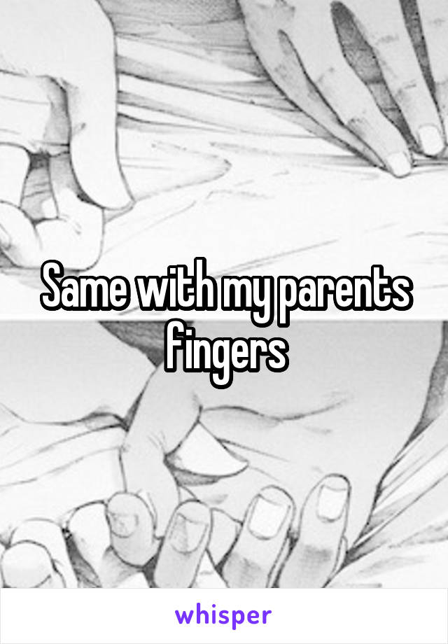 Same with my parents fingers
