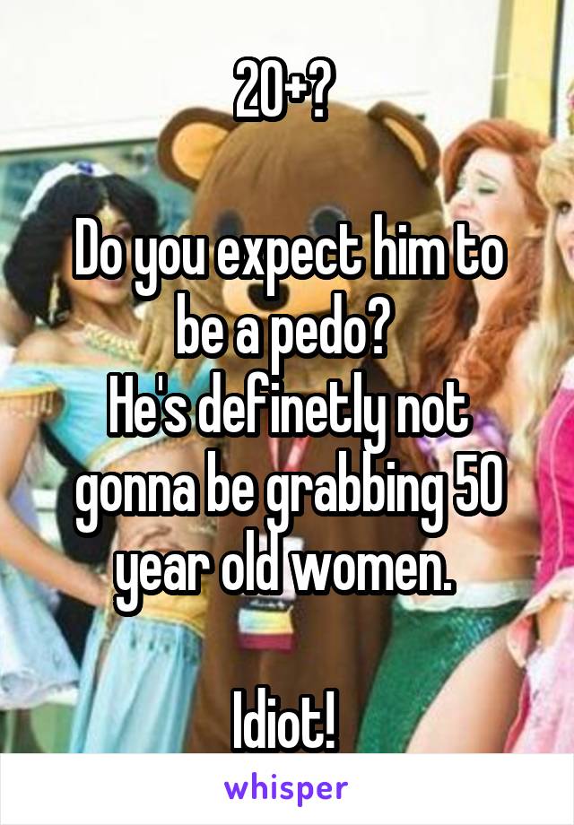 20+? 

Do you expect him to be a pedo? 
He's definetly not gonna be grabbing 50 year old women. 

Idiot! 