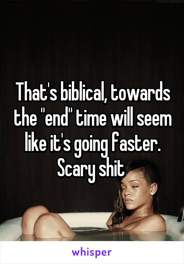 That's biblical, towards the "end" time will seem like it's going faster. Scary shit 