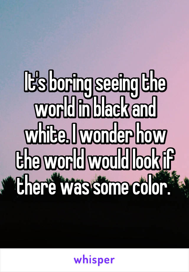 It's boring seeing the world in black and white. I wonder how the world would look if there was some color. 