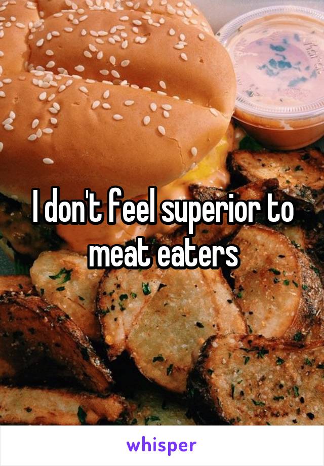 I don't feel superior to meat eaters
