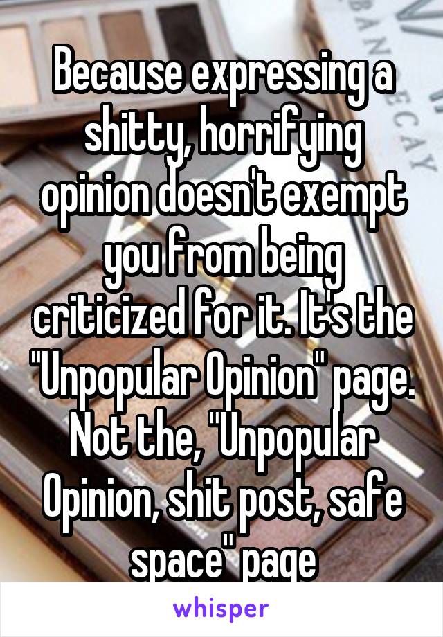 Because expressing a shitty, horrifying opinion doesn't exempt you from being criticized for it. It's the "Unpopular Opinion" page. Not the, "Unpopular Opinion, shit post, safe space" page