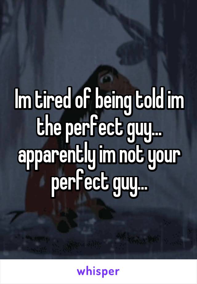 Im tired of being told im the perfect guy... apparently im not your perfect guy...