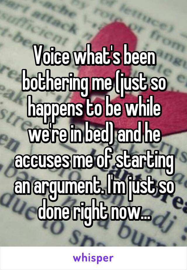 Voice what's been bothering me (just so happens to be while we're in bed) and he accuses me of starting an argument. I'm just so done right now...