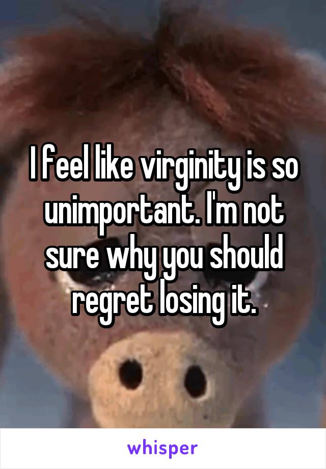 I feel like virginity is so unimportant. I'm not sure why you should regret losing it.