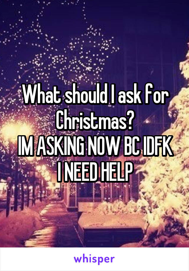 What should I ask for Christmas?
IM ASKING NOW BC IDFK I NEED HELP