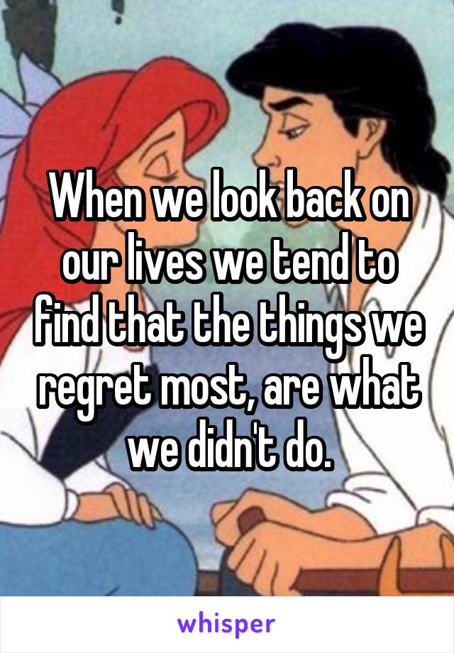 When we look back on our lives we tend to find that the things we regret most, are what we didn't do.