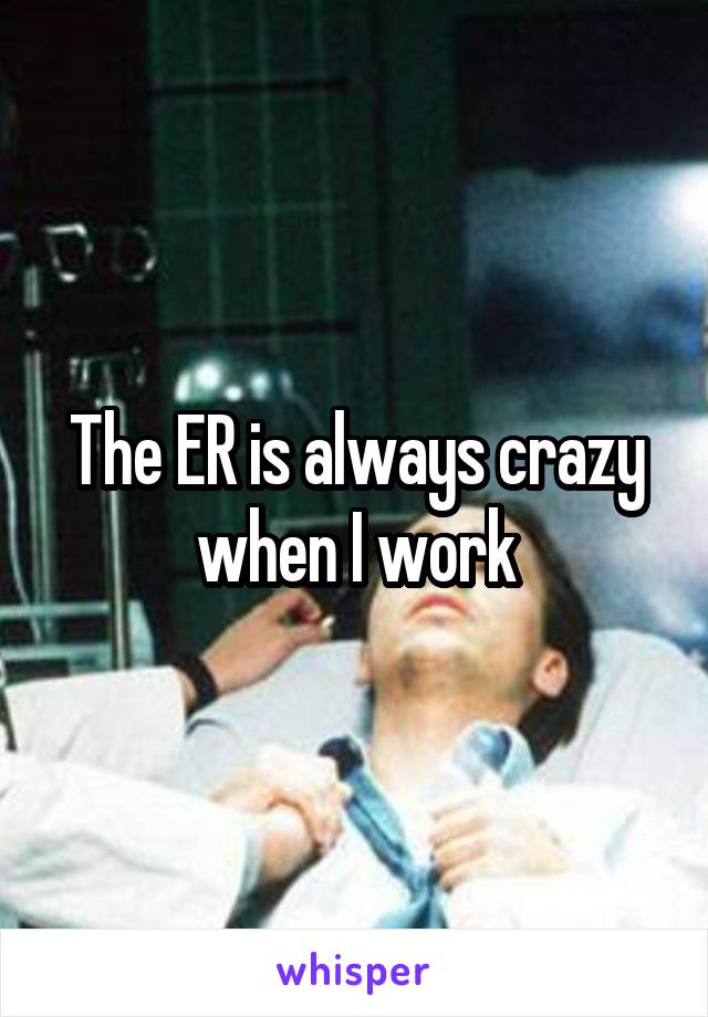 The ER is always crazy when I work