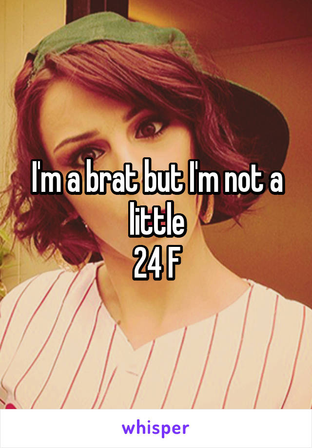 I'm a brat but I'm not a little
24 F