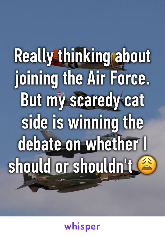 Really thinking about joining the Air Force. But my scaredy cat side is winning the debate on whether I should or shouldn't 😩