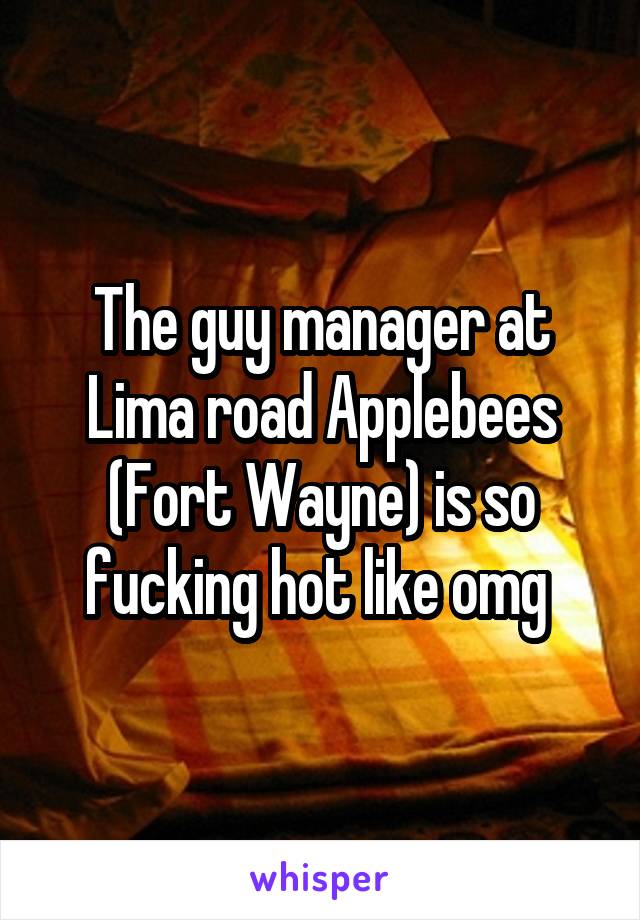 The guy manager at Lima road Applebees (Fort Wayne) is so fucking hot like omg 